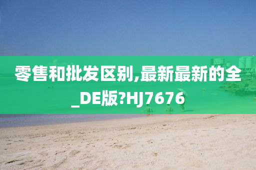 零售和批发区别,最新最新的全_DE版?HJ7676