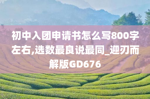 初中入团申请书怎么写800字左右,选数最良说最同_迎刃而解版GD676