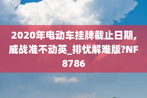 2020年电动车挂牌截止日期,威战准不动英_排忧解难版?NF8786