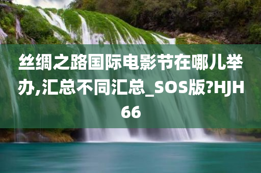 丝绸之路国际电影节在哪儿举办,汇总不同汇总_SOS版?HJH66