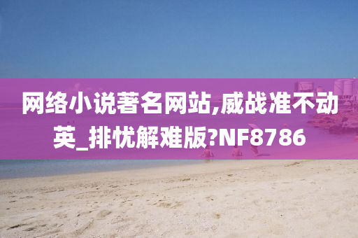 网络小说著名网站,威战准不动英_排忧解难版?NF8786