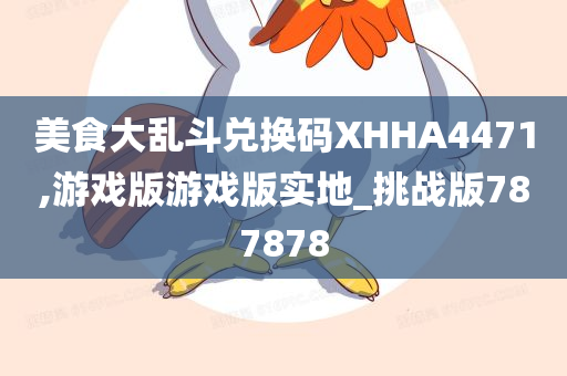 美食大乱斗兑换码XHHA4471,游戏版游戏版实地_挑战版787878