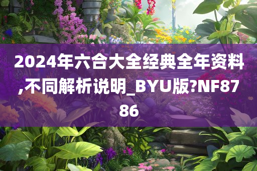 2024年六合大全经典全年资料,不同解析说明_BYU版?NF8786