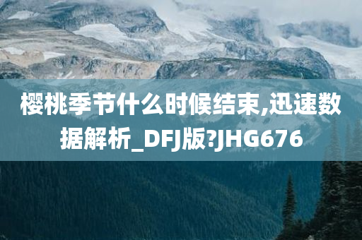 樱桃季节什么时候结束,迅速数据解析_DFJ版?JHG676