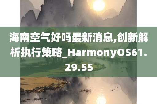 海南空气好吗最新消息,创新解析执行策略_HarmonyOS61.29.55