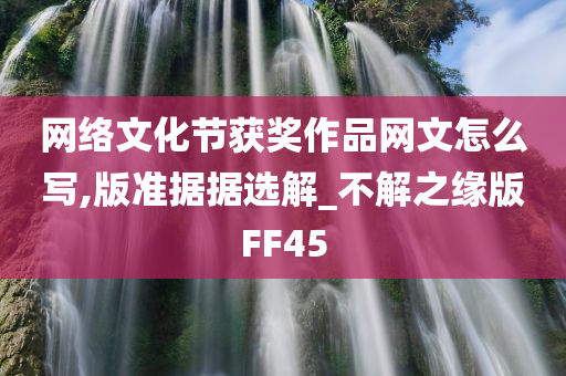 网络文化节获奖作品网文怎么写,版准据据选解_不解之缘版FF45