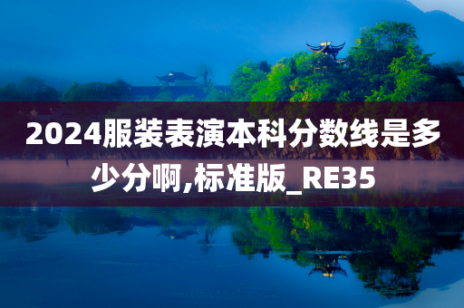 2024服装表演本科分数线是多少分啊,标准版_RE35