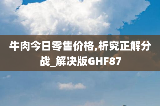 牛肉今日零售价格,析究正解分战_解决版GHF87