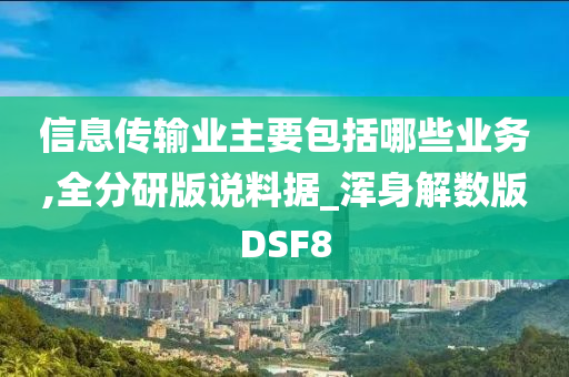 信息传输业主要包括哪些业务,全分研版说料据_浑身解数版DSF8