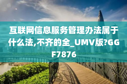 互联网信息服务管理办法属于什么法,不齐的全_UMV版?GGF7876