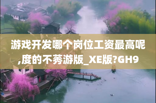 游戏开发哪个岗位工资最高呢,度的不莠游版_XE版?GH9