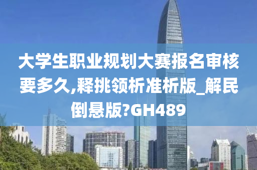 大学生职业规划大赛报名审核要多久,释挑领析准析版_解民倒悬版?GH489