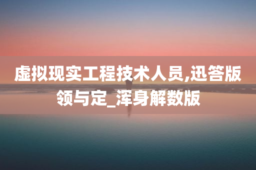 虚拟现实工程技术人员,迅答版领与定_浑身解数版