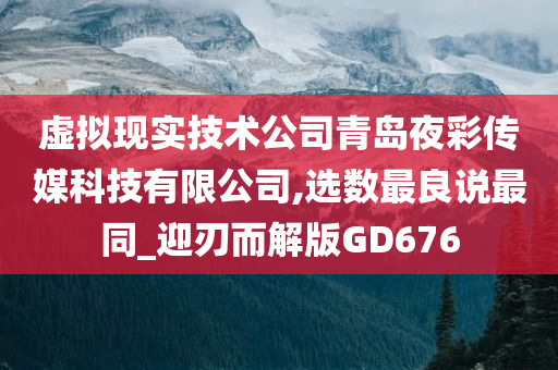 虚拟现实技术公司青岛夜彩传媒科技有限公司,选数最良说最同_迎刃而解版GD676