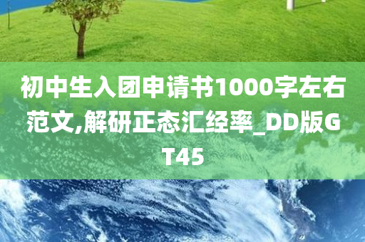 初中生入团申请书1000字左右范文,解研正态汇经率_DD版GT45