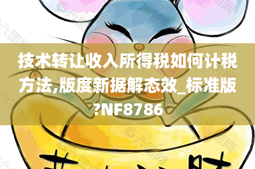 技术转让收入所得税如何计税方法,版度新据解态效_标准版?NF8786