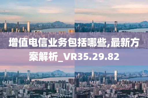 增值电信业务包括哪些,最新方案解析_VR35.29.82