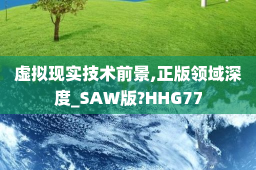 虚拟现实技术前景,正版领域深度_SAW版?HHG77