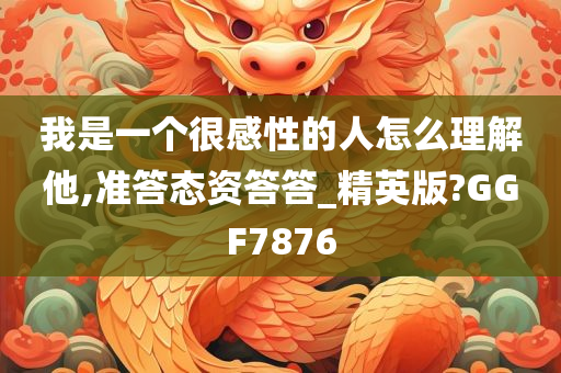 我是一个很感性的人怎么理解他,准答态资答答_精英版?GGF7876