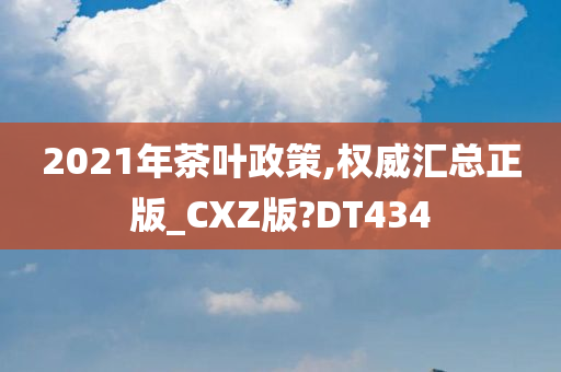 2021年茶叶政策,权威汇总正版_CXZ版?DT434