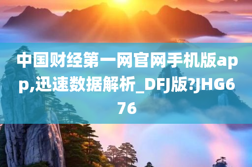 中国财经第一网官网手机版app,迅速数据解析_DFJ版?JHG676