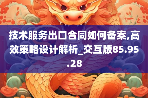 技术服务出口合同如何备案,高效策略设计解析_交互版85.95.28