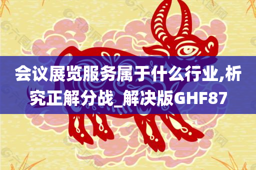 会议展览服务属于什么行业,析究正解分战_解决版GHF87