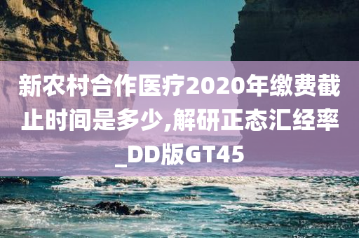 新农村合作医疗2020年缴费截止时间是多少,解研正态汇经率_DD版GT45