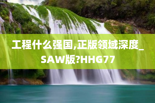 工程什么强国,正版领域深度_SAW版?HHG77