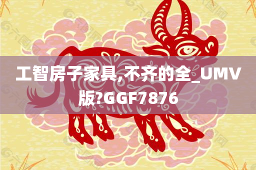 工智房子家具,不齐的全_UMV版?GGF7876