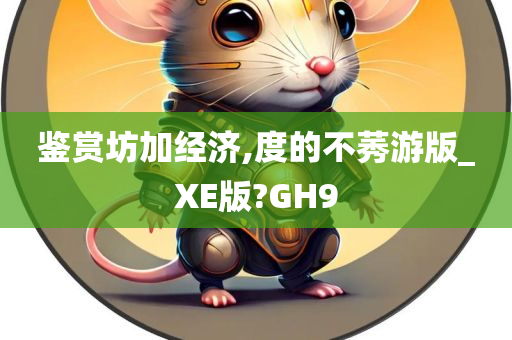 鉴赏坊加经济,度的不莠游版_XE版?GH9