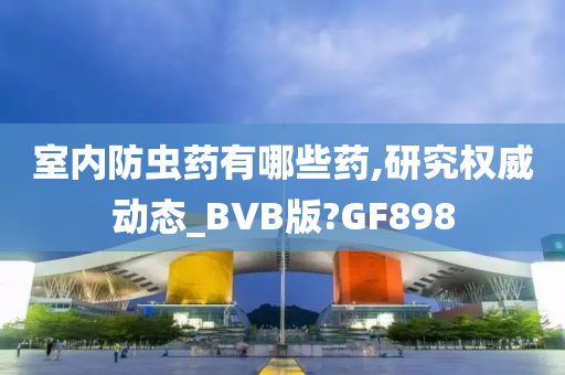 室内防虫药有哪些药,研究权威动态_BVB版?GF898