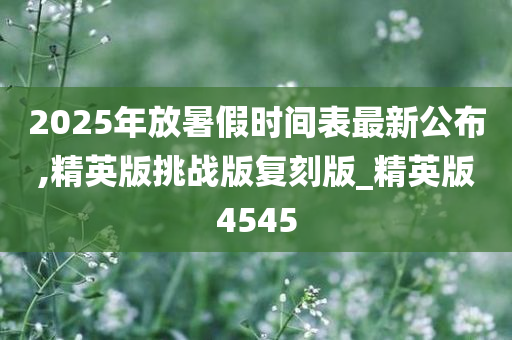 2025年放暑假时间表最新公布,精英版挑战版复刻版_精英版4545