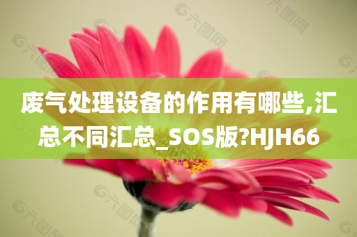 废气处理设备的作用有哪些,汇总不同汇总_SOS版?HJH66