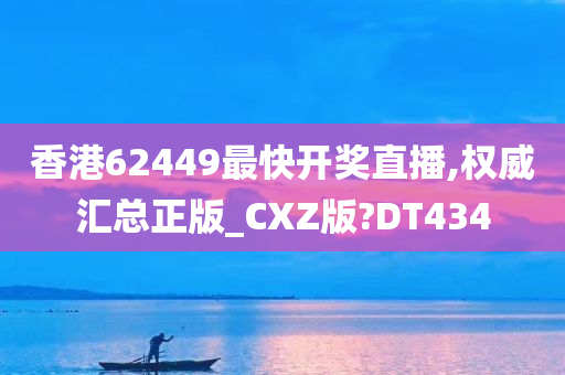 香港62449最快开奖直播,权威汇总正版_CXZ版?DT434