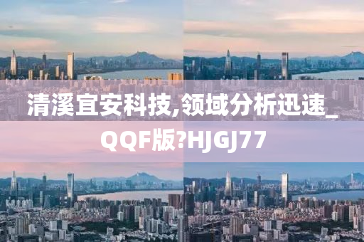 清溪宜安科技,领域分析迅速_QQF版?HJGJ77