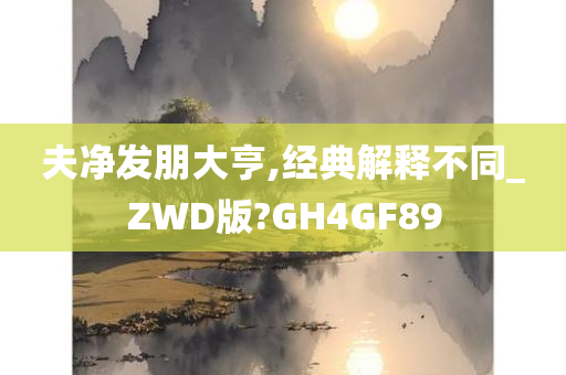 夫净发朋大亨,经典解释不同_ZWD版?GH4GF89