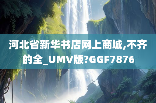 河北省新华书店网上商城,不齐的全_UMV版?GGF7876