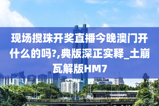 现场搅珠开奖直播今晚澳门开什么的吗?,典版深正实释_土崩瓦解版HM7