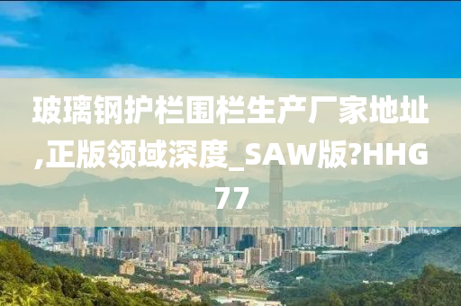 玻璃钢护栏围栏生产厂家地址,正版领域深度_SAW版?HHG77