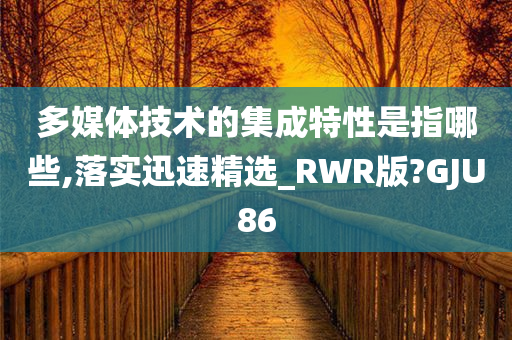 多媒体技术的集成特性是指哪些,落实迅速精选_RWR版?GJU86