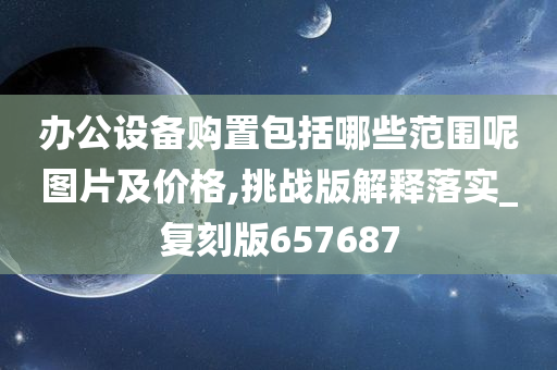 办公设备购置包括哪些范围呢图片及价格,挑战版解释落实_复刻版657687