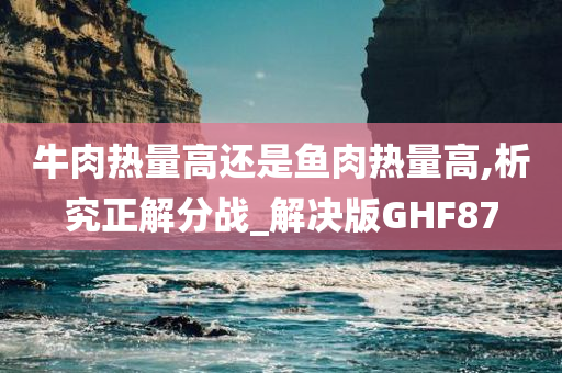 牛肉热量高还是鱼肉热量高,析究正解分战_解决版GHF87