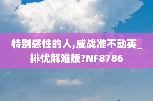 特别感性的人,威战准不动英_排忧解难版?NF8786