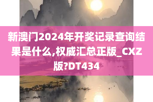 新澳门2024年开奖记录查询结果是什么,权威汇总正版_CXZ版?DT434