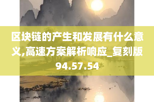 区块链的产生和发展有什么意义,高速方案解析响应_复刻版94.57.54