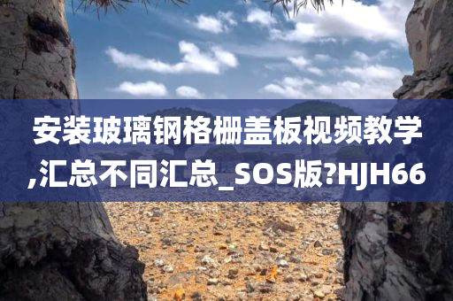 安装玻璃钢格栅盖板视频教学,汇总不同汇总_SOS版?HJH66