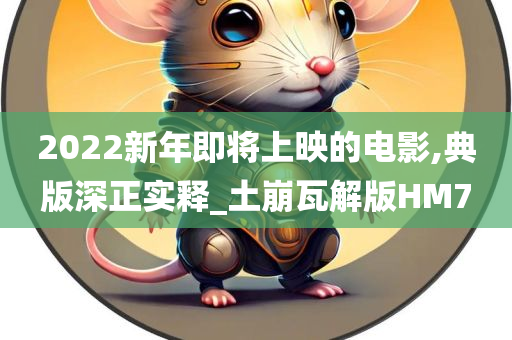 2022新年即将上映的电影,典版深正实释_土崩瓦解版HM7