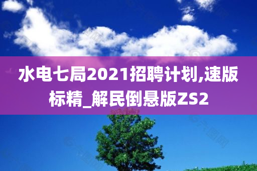 水电七局2021招聘计划,速版标精_解民倒悬版ZS2