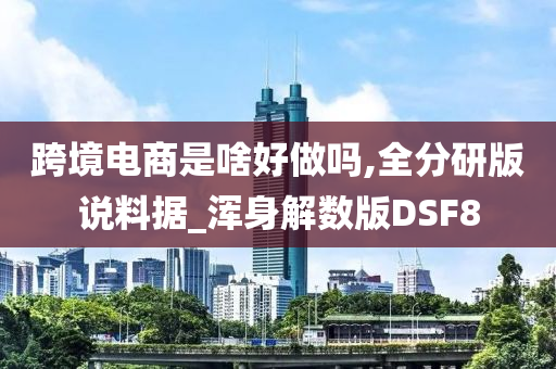 跨境电商是啥好做吗,全分研版说料据_浑身解数版DSF8